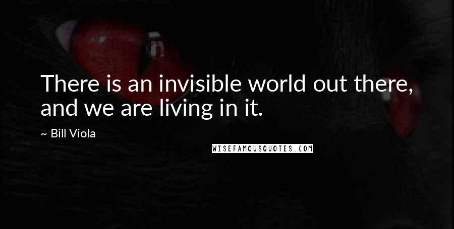 Bill Viola Quotes: There is an invisible world out there, and we are living in it.