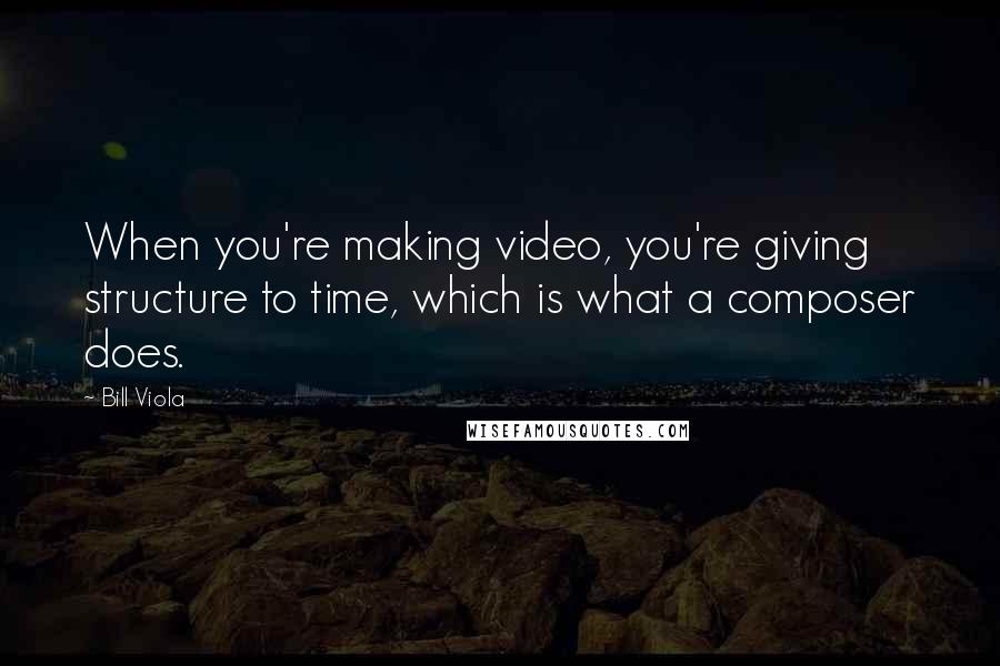 Bill Viola Quotes: When you're making video, you're giving structure to time, which is what a composer does.