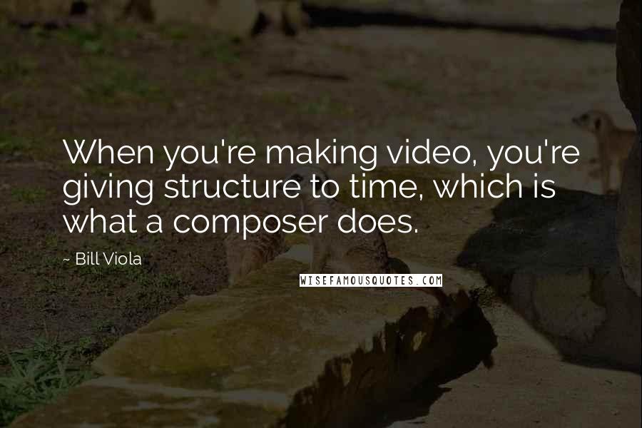 Bill Viola Quotes: When you're making video, you're giving structure to time, which is what a composer does.