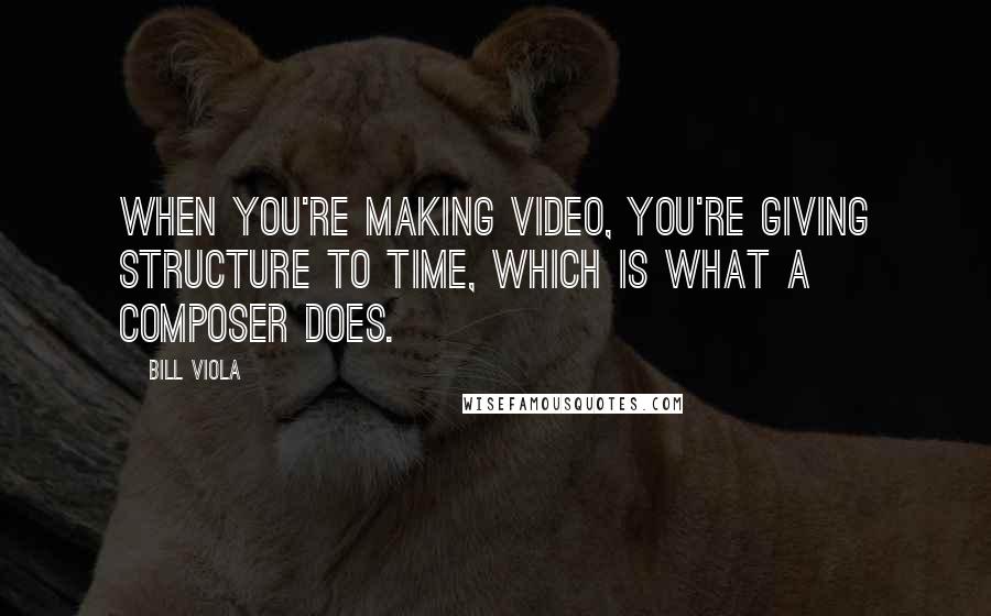 Bill Viola Quotes: When you're making video, you're giving structure to time, which is what a composer does.