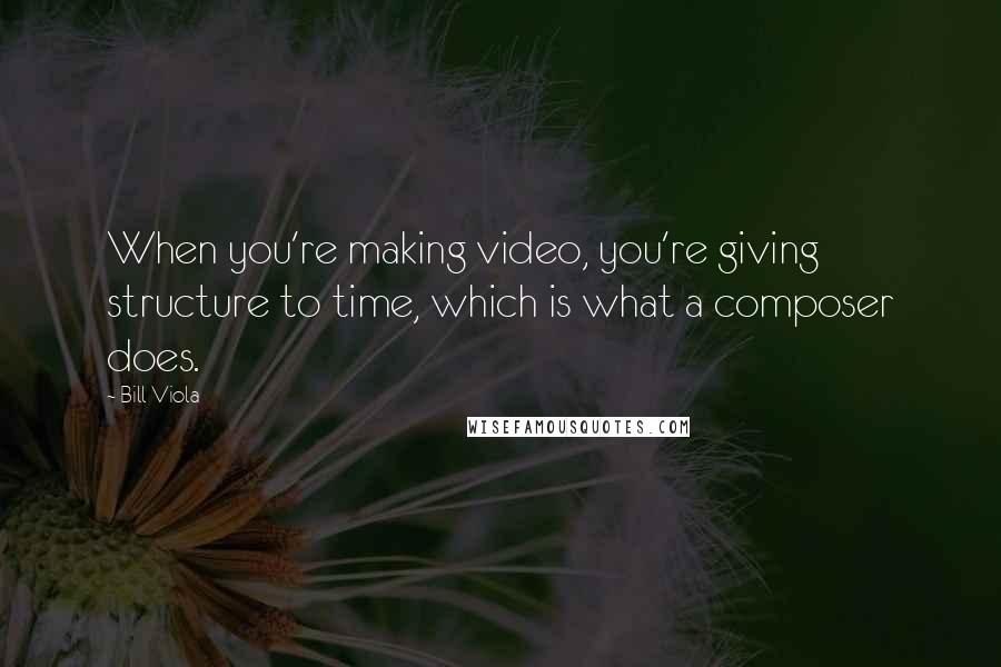 Bill Viola Quotes: When you're making video, you're giving structure to time, which is what a composer does.