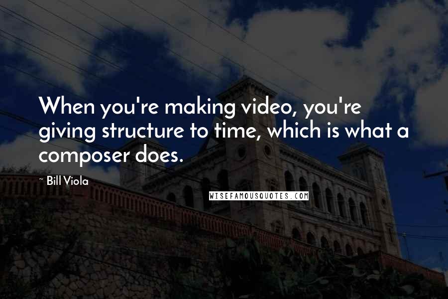 Bill Viola Quotes: When you're making video, you're giving structure to time, which is what a composer does.