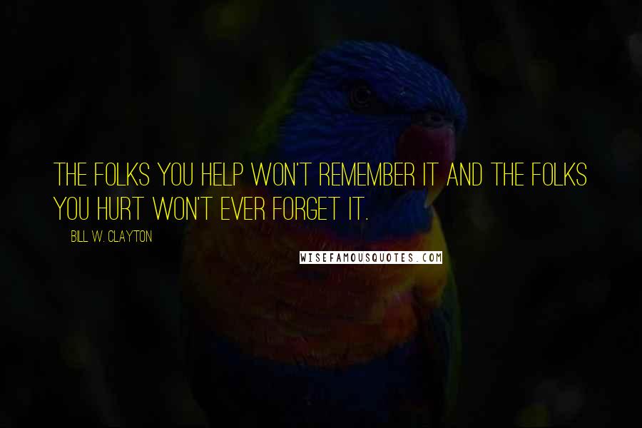 Bill W. Clayton Quotes: The folks you help won't remember it and the folks you hurt won't ever forget it.