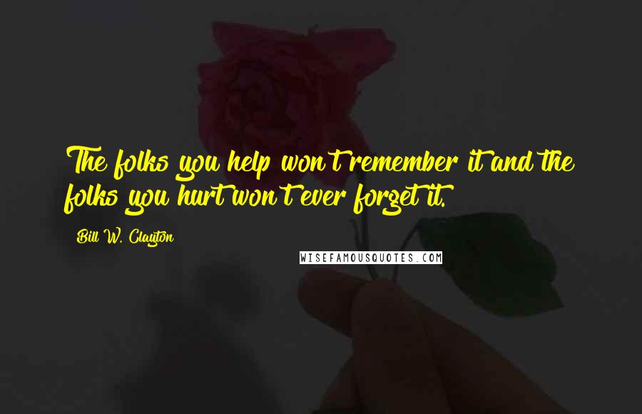 Bill W. Clayton Quotes: The folks you help won't remember it and the folks you hurt won't ever forget it.