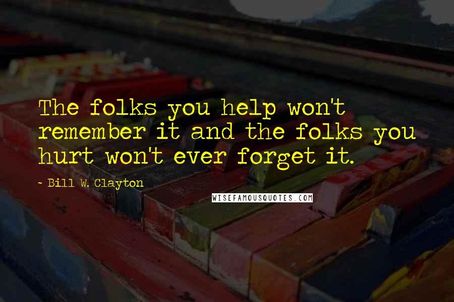 Bill W. Clayton Quotes: The folks you help won't remember it and the folks you hurt won't ever forget it.