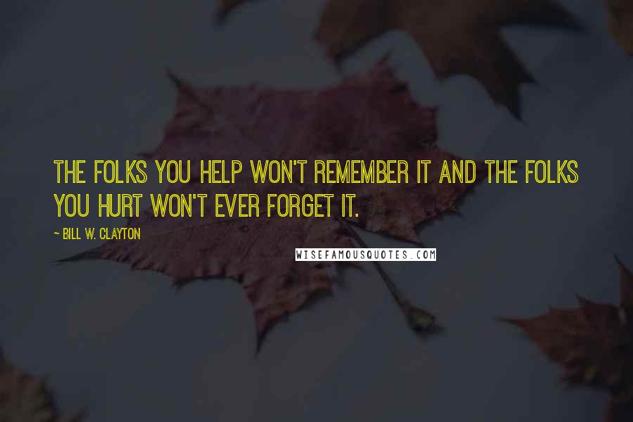 Bill W. Clayton Quotes: The folks you help won't remember it and the folks you hurt won't ever forget it.