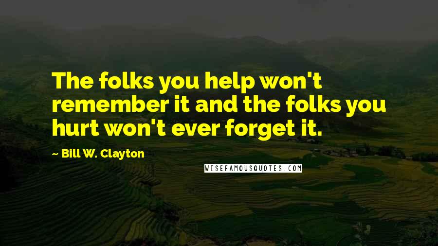 Bill W. Clayton Quotes: The folks you help won't remember it and the folks you hurt won't ever forget it.