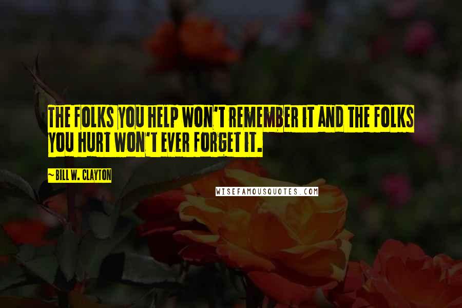 Bill W. Clayton Quotes: The folks you help won't remember it and the folks you hurt won't ever forget it.