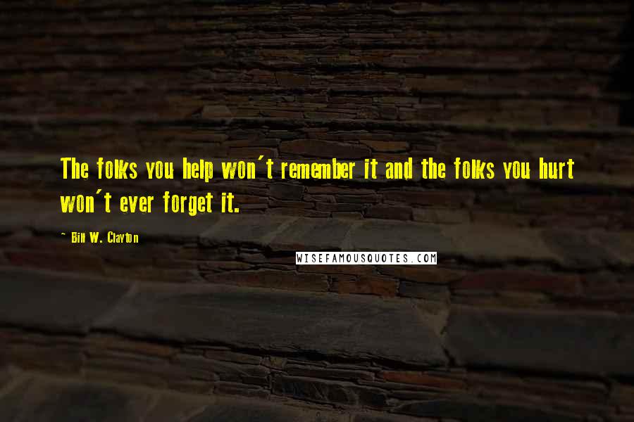 Bill W. Clayton Quotes: The folks you help won't remember it and the folks you hurt won't ever forget it.