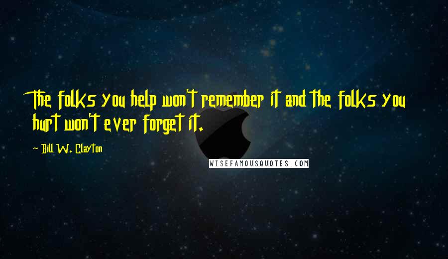 Bill W. Clayton Quotes: The folks you help won't remember it and the folks you hurt won't ever forget it.