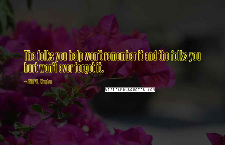 Bill W. Clayton Quotes: The folks you help won't remember it and the folks you hurt won't ever forget it.