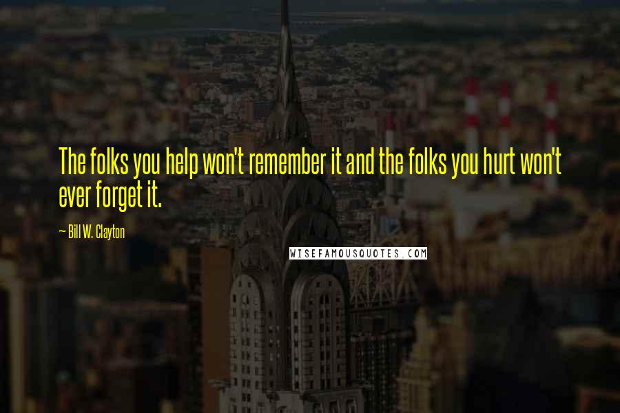 Bill W. Clayton Quotes: The folks you help won't remember it and the folks you hurt won't ever forget it.