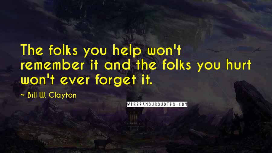 Bill W. Clayton Quotes: The folks you help won't remember it and the folks you hurt won't ever forget it.