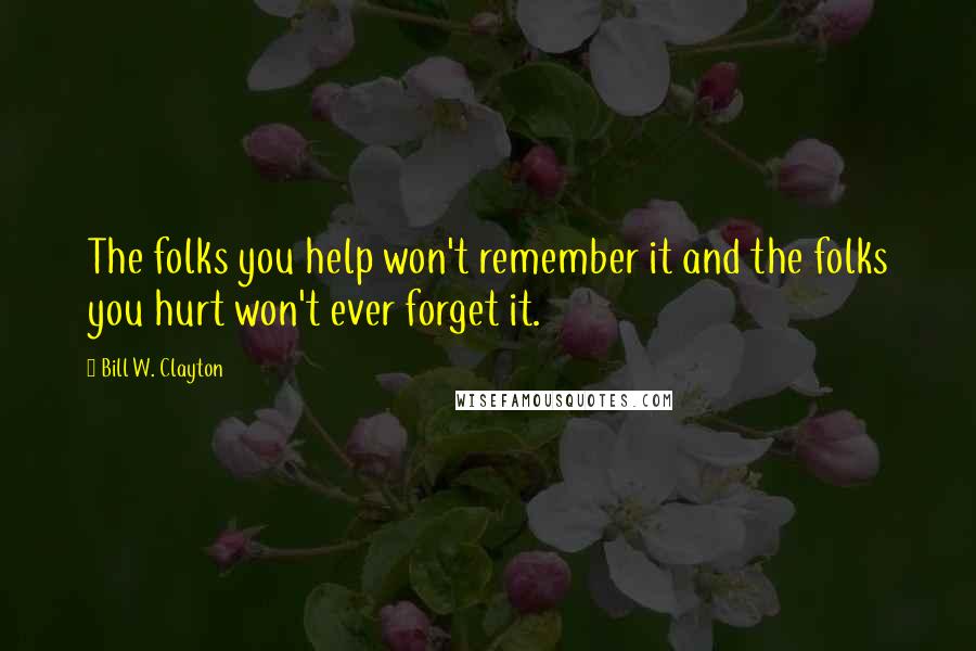 Bill W. Clayton Quotes: The folks you help won't remember it and the folks you hurt won't ever forget it.