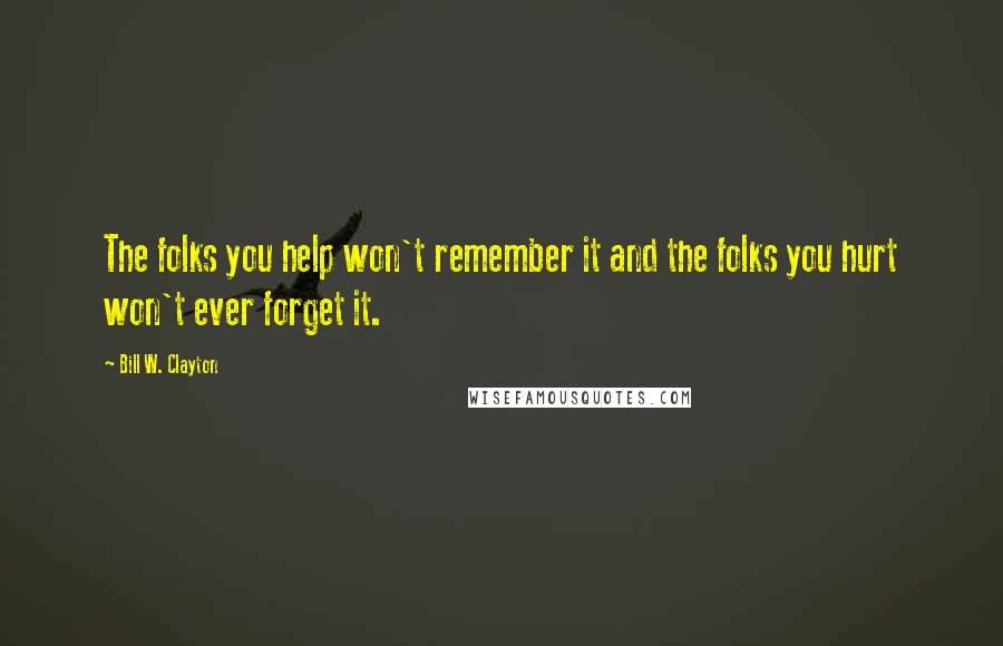 Bill W. Clayton Quotes: The folks you help won't remember it and the folks you hurt won't ever forget it.