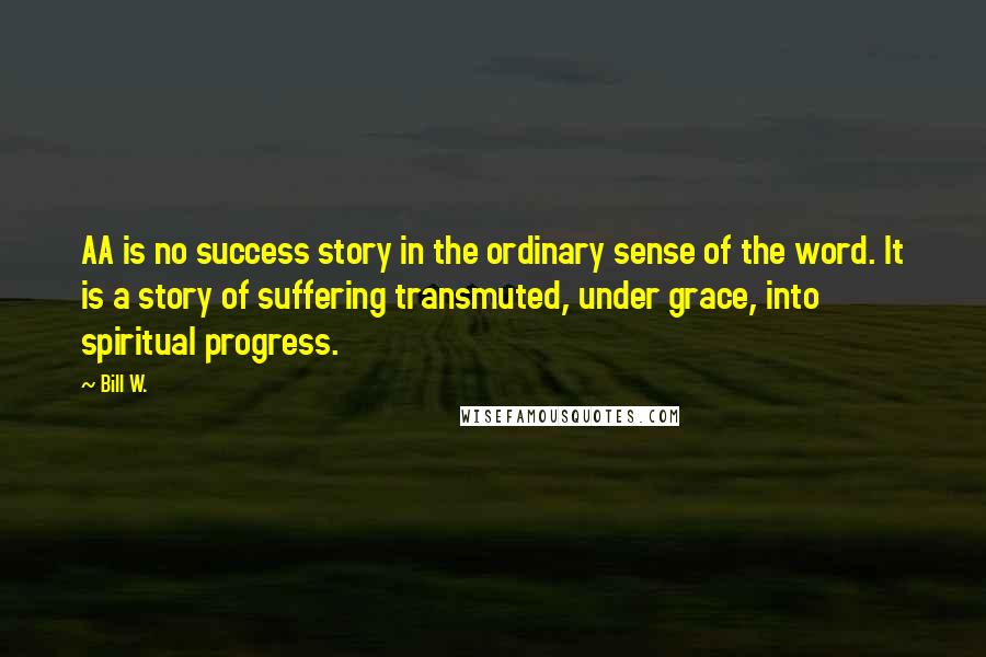 Bill W. Quotes: AA is no success story in the ordinary sense of the word. It is a story of suffering transmuted, under grace, into spiritual progress.