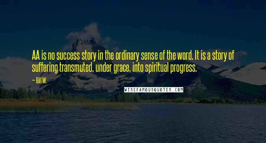 Bill W. Quotes: AA is no success story in the ordinary sense of the word. It is a story of suffering transmuted, under grace, into spiritual progress.