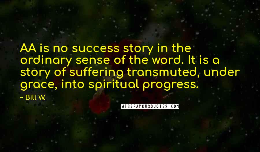 Bill W. Quotes: AA is no success story in the ordinary sense of the word. It is a story of suffering transmuted, under grace, into spiritual progress.