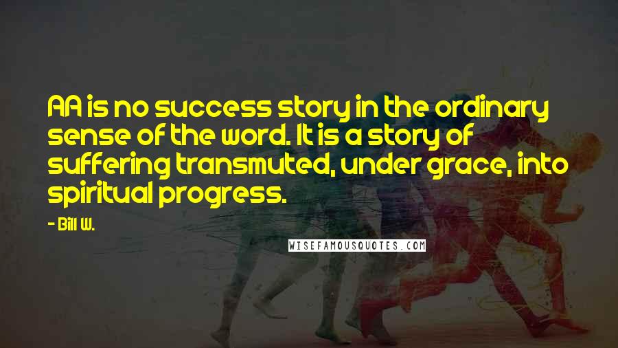 Bill W. Quotes: AA is no success story in the ordinary sense of the word. It is a story of suffering transmuted, under grace, into spiritual progress.