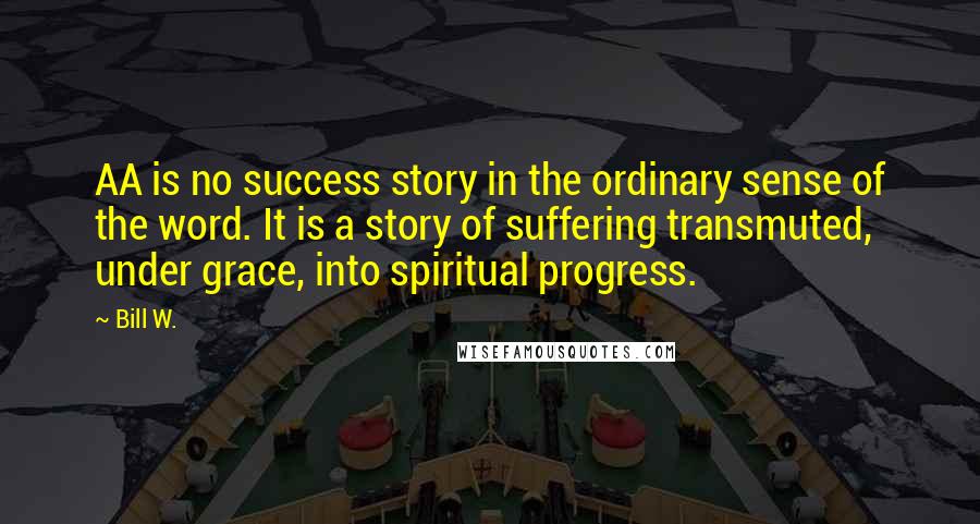 Bill W. Quotes: AA is no success story in the ordinary sense of the word. It is a story of suffering transmuted, under grace, into spiritual progress.