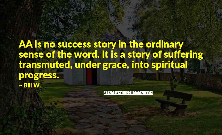 Bill W. Quotes: AA is no success story in the ordinary sense of the word. It is a story of suffering transmuted, under grace, into spiritual progress.