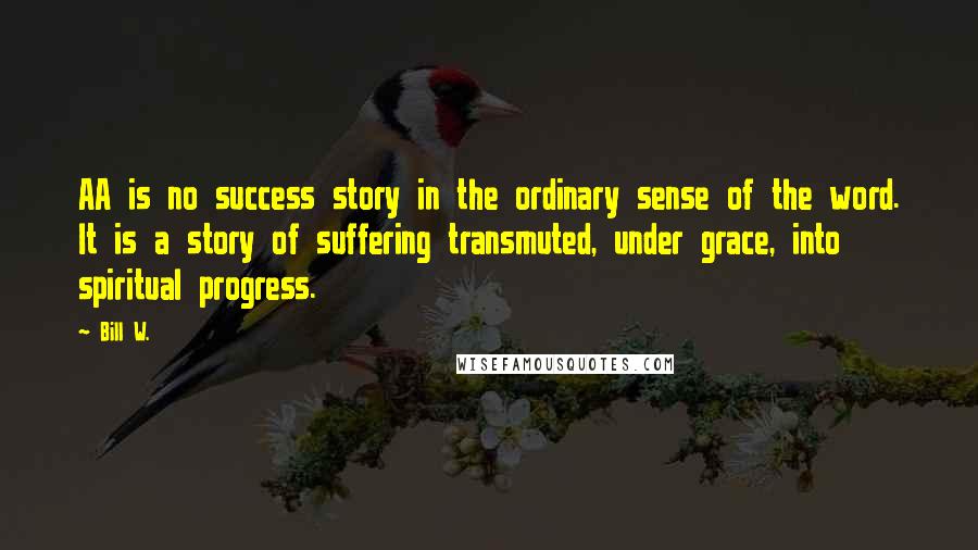 Bill W. Quotes: AA is no success story in the ordinary sense of the word. It is a story of suffering transmuted, under grace, into spiritual progress.