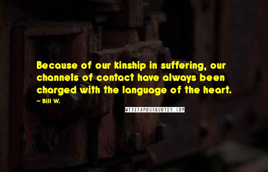 Bill W. Quotes: Because of our kinship in suffering, our channels of contact have always been charged with the language of the heart.