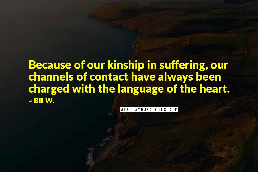 Bill W. Quotes: Because of our kinship in suffering, our channels of contact have always been charged with the language of the heart.