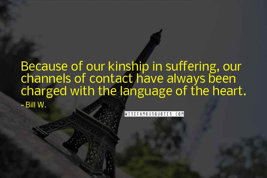 Bill W. Quotes: Because of our kinship in suffering, our channels of contact have always been charged with the language of the heart.