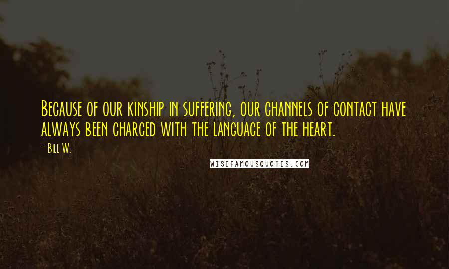 Bill W. Quotes: Because of our kinship in suffering, our channels of contact have always been charged with the language of the heart.