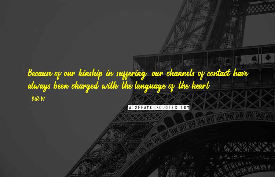 Bill W. Quotes: Because of our kinship in suffering, our channels of contact have always been charged with the language of the heart.