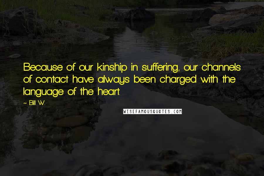 Bill W. Quotes: Because of our kinship in suffering, our channels of contact have always been charged with the language of the heart.