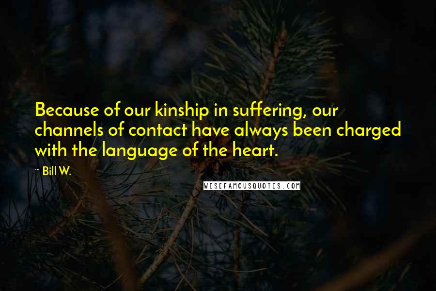 Bill W. Quotes: Because of our kinship in suffering, our channels of contact have always been charged with the language of the heart.