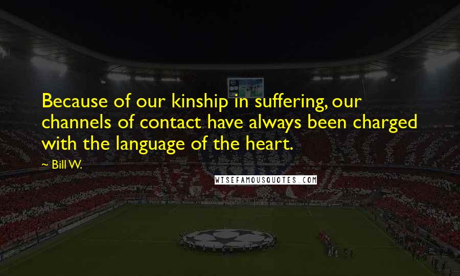 Bill W. Quotes: Because of our kinship in suffering, our channels of contact have always been charged with the language of the heart.