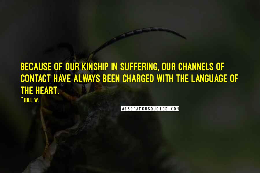 Bill W. Quotes: Because of our kinship in suffering, our channels of contact have always been charged with the language of the heart.