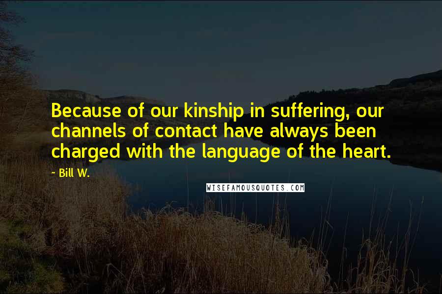 Bill W. Quotes: Because of our kinship in suffering, our channels of contact have always been charged with the language of the heart.