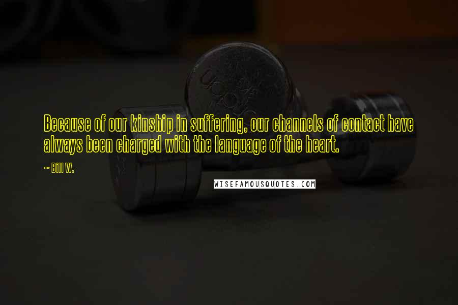 Bill W. Quotes: Because of our kinship in suffering, our channels of contact have always been charged with the language of the heart.