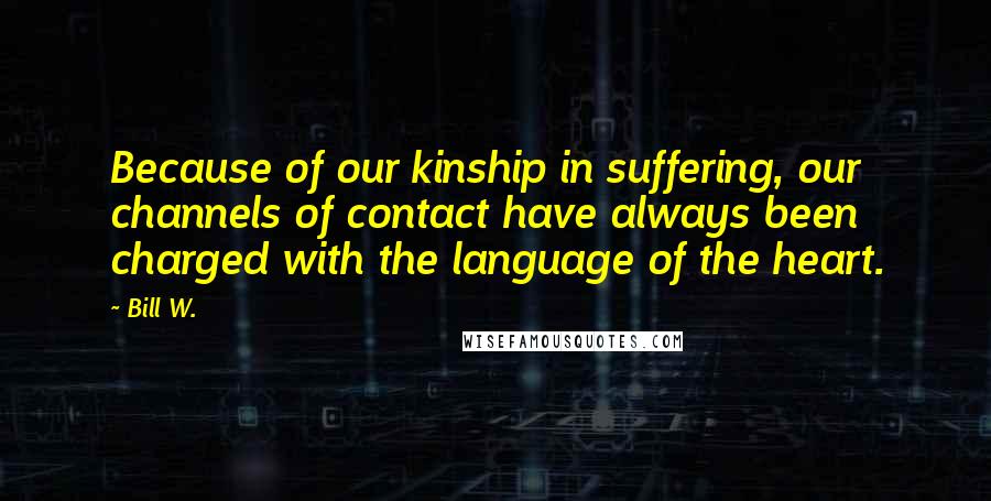 Bill W. Quotes: Because of our kinship in suffering, our channels of contact have always been charged with the language of the heart.