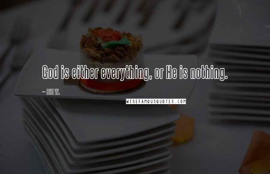 Bill W. Quotes: God is either everything, or He is nothing.