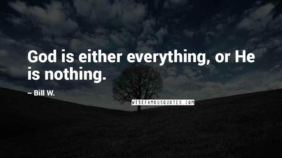 Bill W. Quotes: God is either everything, or He is nothing.