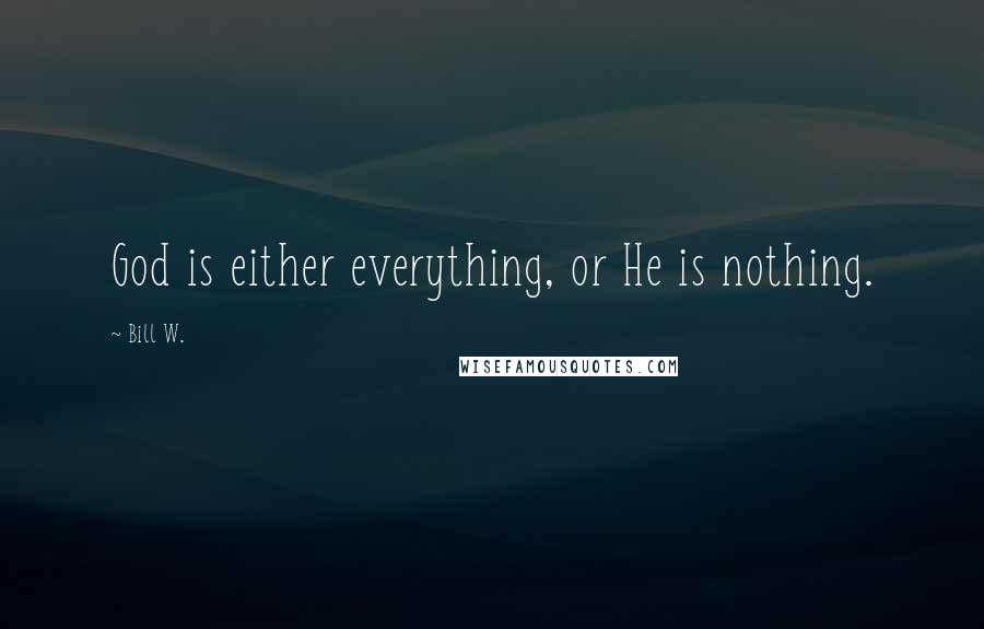 Bill W. Quotes: God is either everything, or He is nothing.