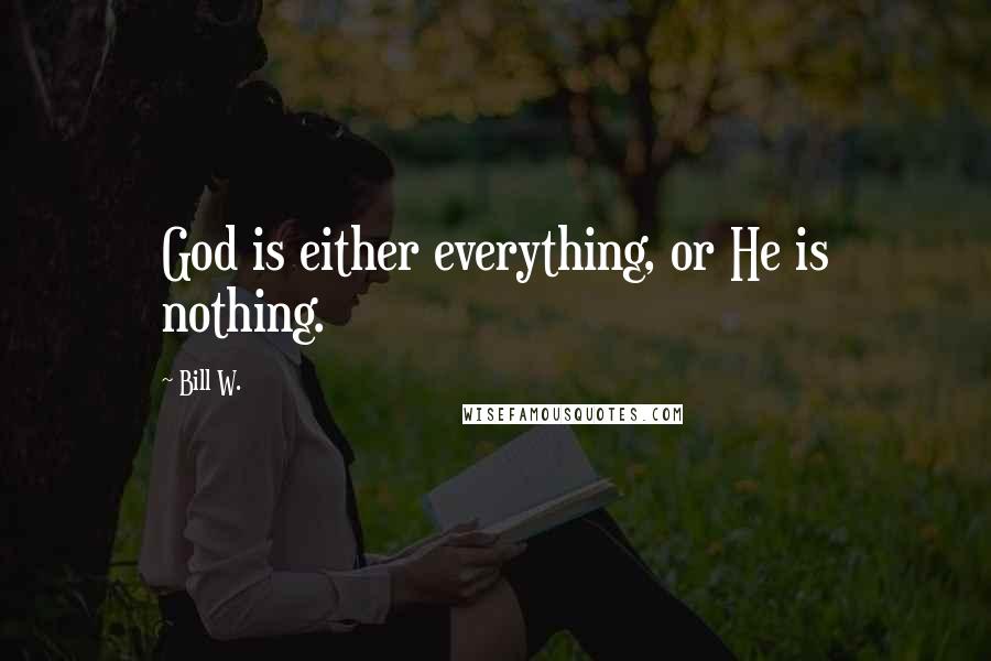 Bill W. Quotes: God is either everything, or He is nothing.