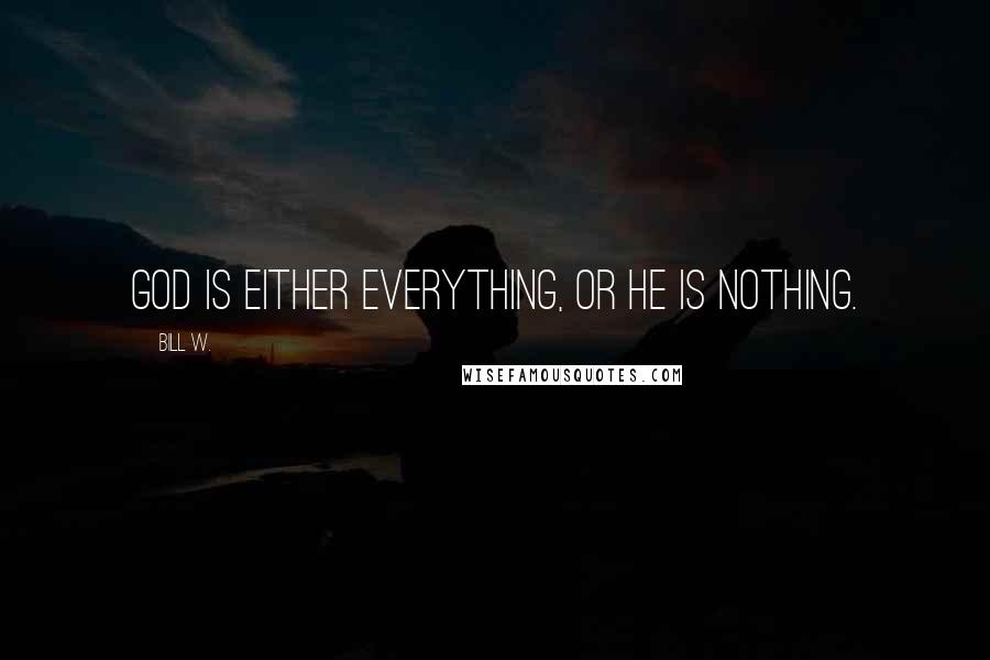 Bill W. Quotes: God is either everything, or He is nothing.