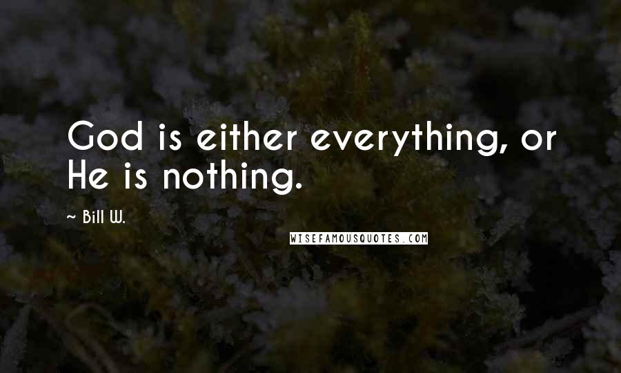 Bill W. Quotes: God is either everything, or He is nothing.