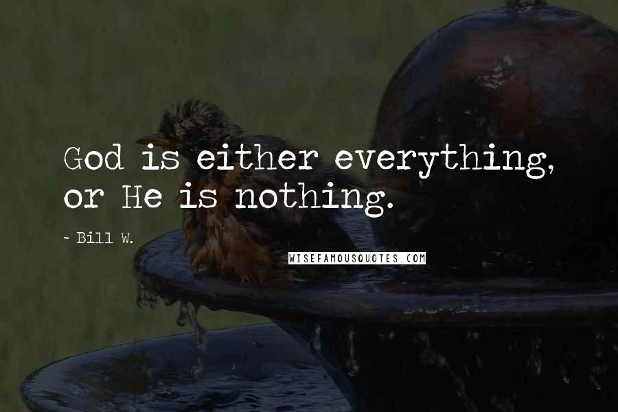 Bill W. Quotes: God is either everything, or He is nothing.