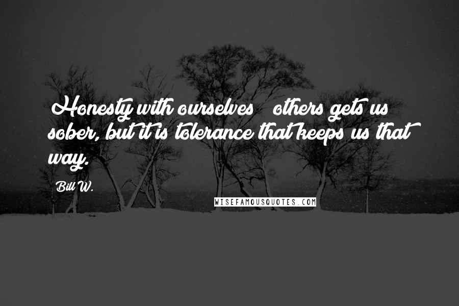 Bill W. Quotes: Honesty with ourselves & others gets us sober, but it is tolerance that keeps us that way.