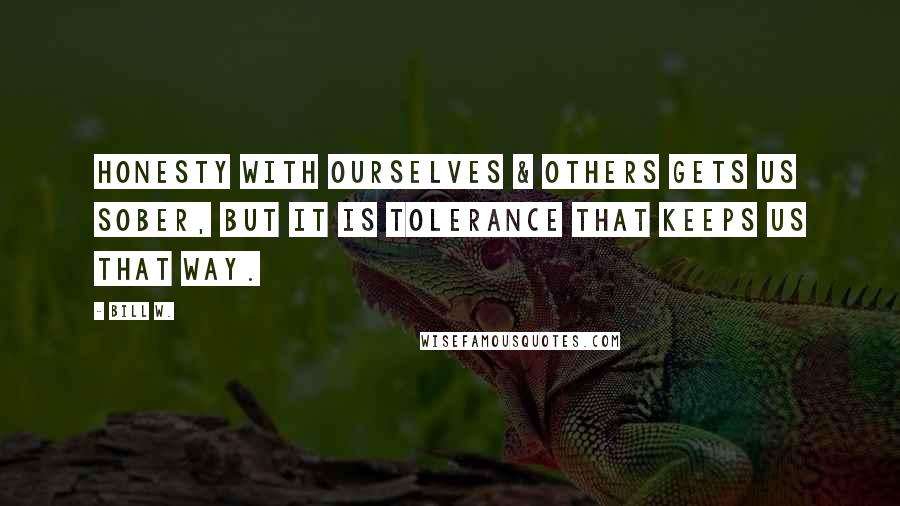 Bill W. Quotes: Honesty with ourselves & others gets us sober, but it is tolerance that keeps us that way.