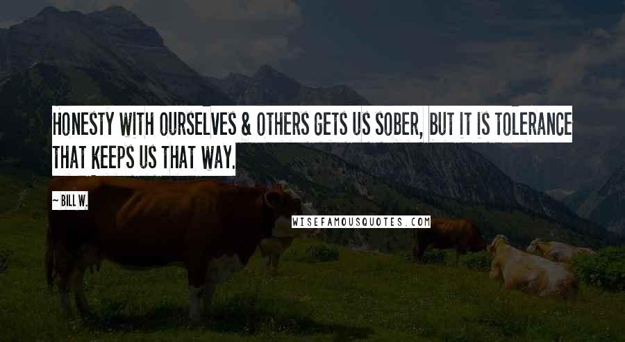 Bill W. Quotes: Honesty with ourselves & others gets us sober, but it is tolerance that keeps us that way.