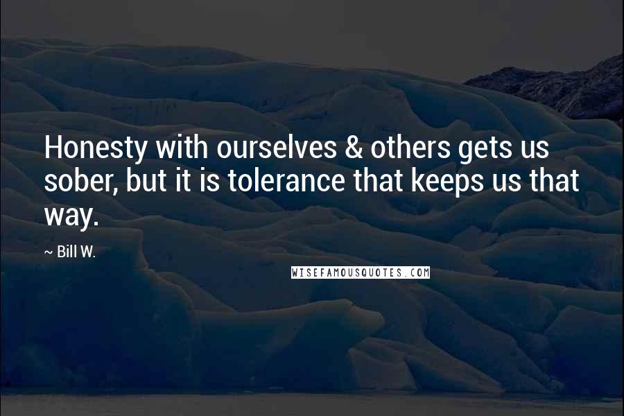 Bill W. Quotes: Honesty with ourselves & others gets us sober, but it is tolerance that keeps us that way.