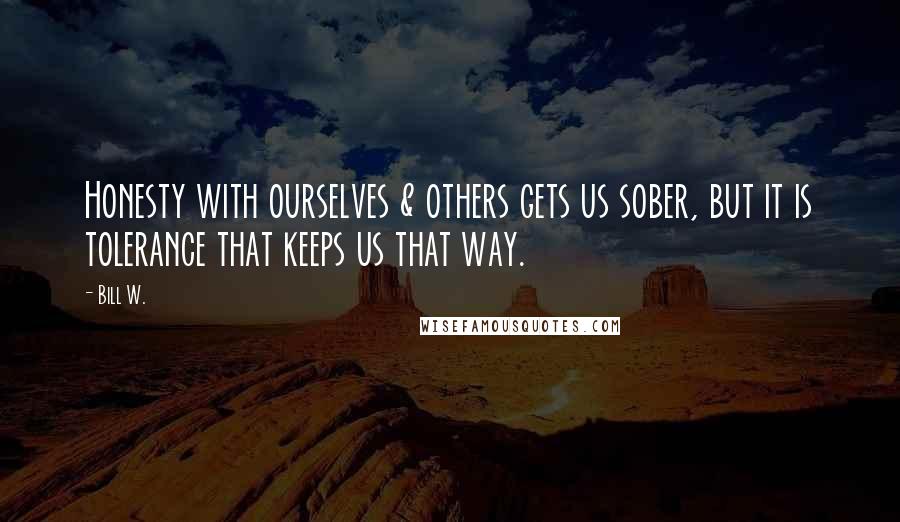 Bill W. Quotes: Honesty with ourselves & others gets us sober, but it is tolerance that keeps us that way.